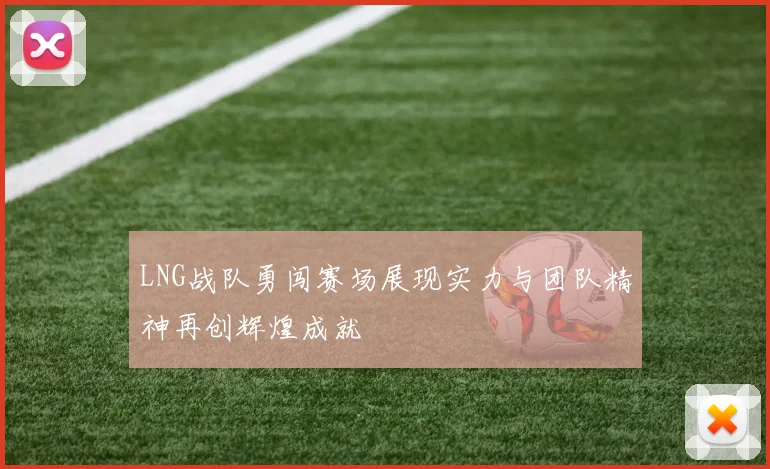 LNG战队勇闯赛场展现实力与团队精神再创辉煌成就