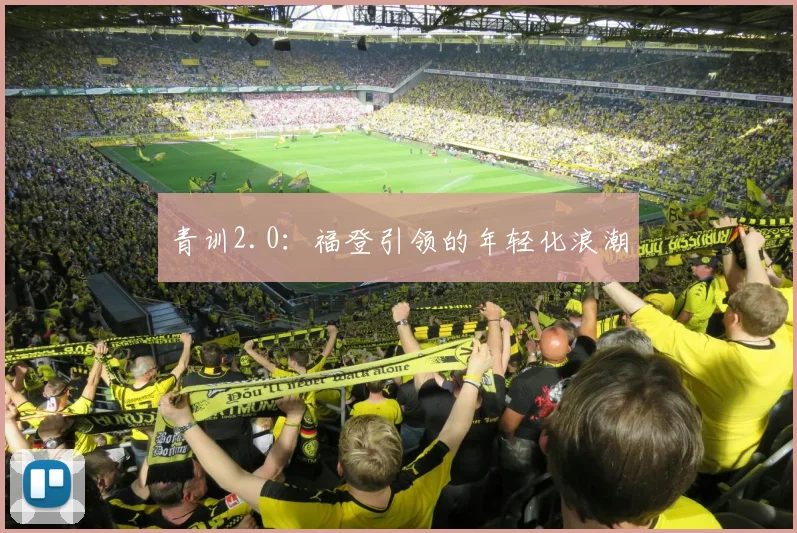 青训2.0：福登引领的年轻化浪潮