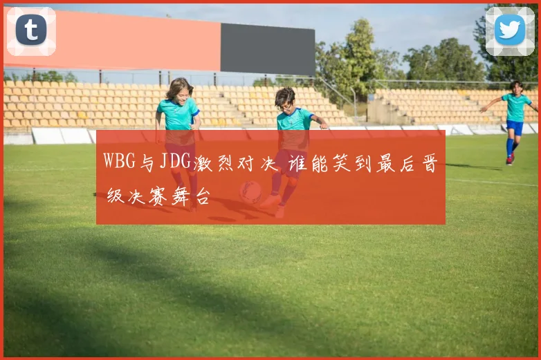 WBG与JDG激烈对决 谁能笑到最后晋级决赛舞台