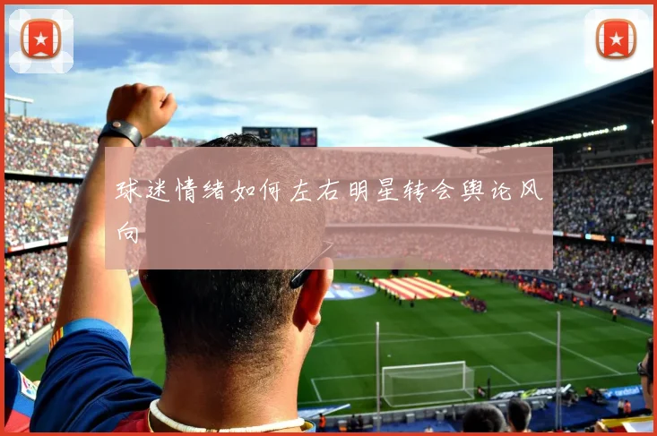 球迷情绪如何左右明星转会舆论风向
