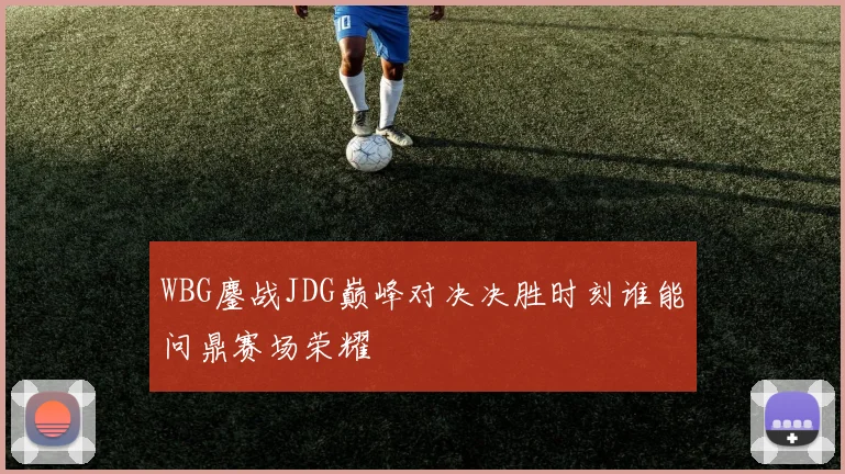 WBG鏖战JDG巅峰对决决胜时刻谁能问鼎赛场荣耀