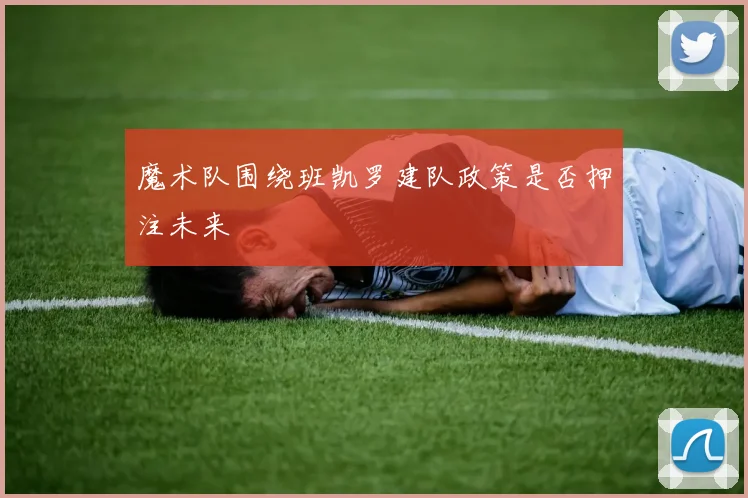 魔术队围绕班凯罗建队政策是否押注未来
