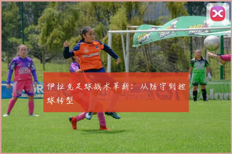 伊拉克足球战术革新：从防守到控球转型