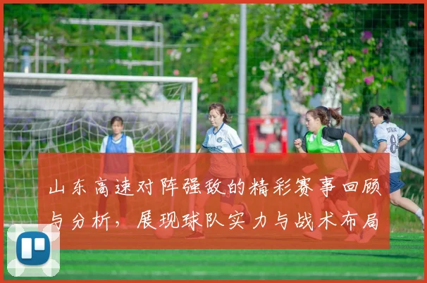山东高速对阵强敌的精彩赛事回顾与分析，展现球队实力与战术布局