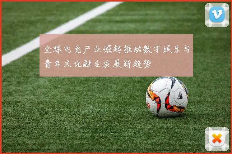 全球电竞产业崛起推动数字娱乐与青年文化融合发展新趋势