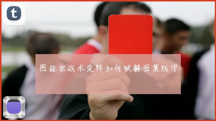 图赫尔战术变阵如何破解密集防守