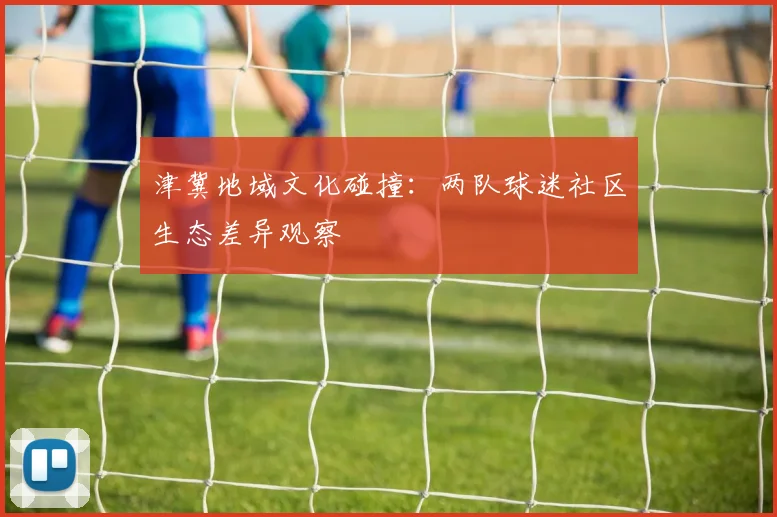 津冀地域文化碰撞：两队球迷社区生态差异观察