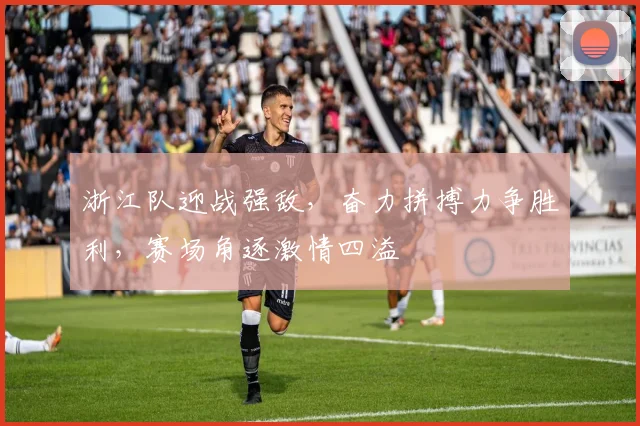 浙江队迎战强敌，奋力拼搏力争胜利，赛场角逐激情四溢
