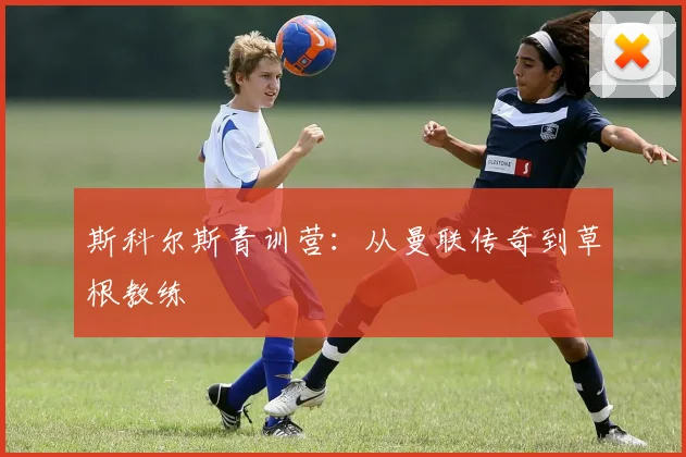 斯科尔斯青训营：从曼联传奇到草根教练