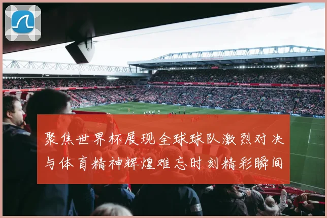 聚焦世界杯展现全球球队激烈对决与体育精神辉煌难忘时刻精彩瞬间