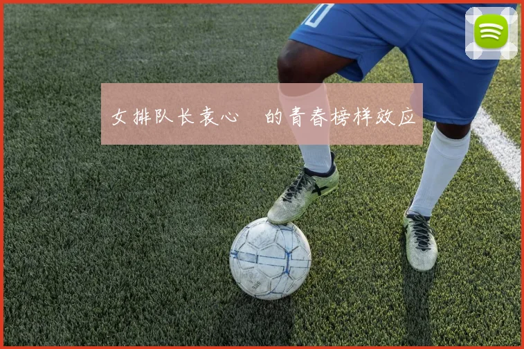 女排队长袁心玥的青春榜样效应