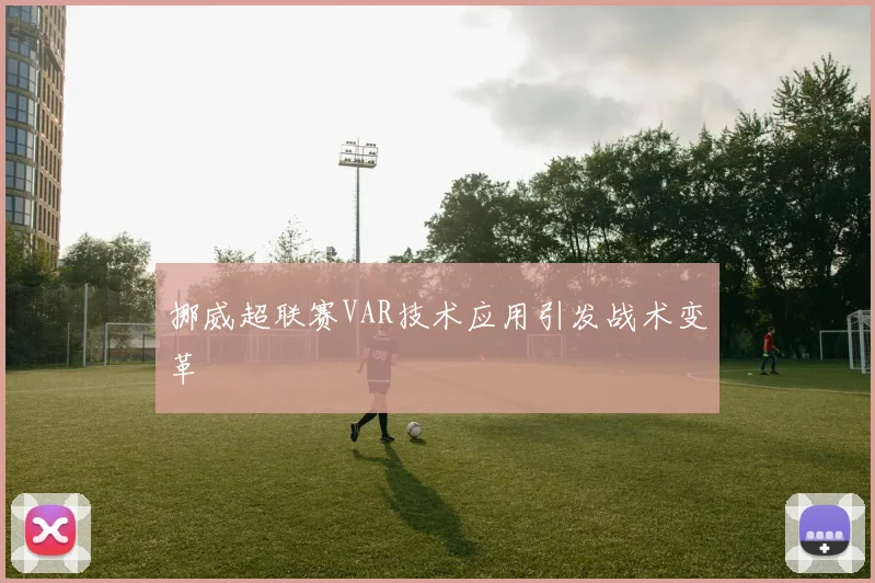 挪威超联赛VAR技术应用引发战术变革