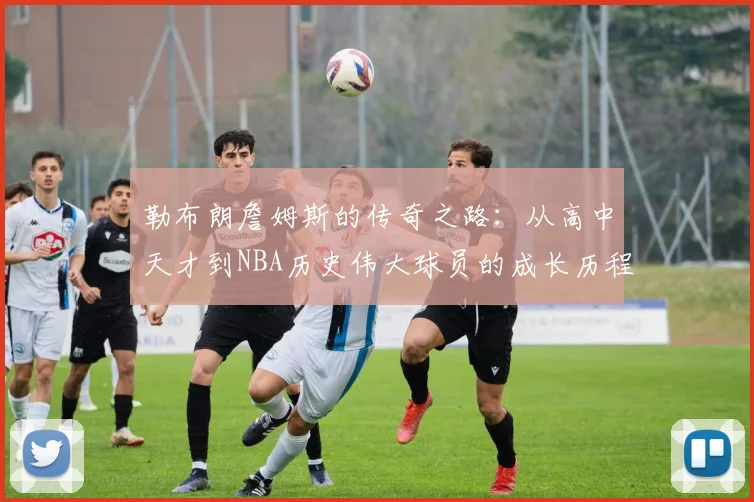 勒布朗詹姆斯的传奇之路：从高中天才到NBA历史伟大球员的成长历程
