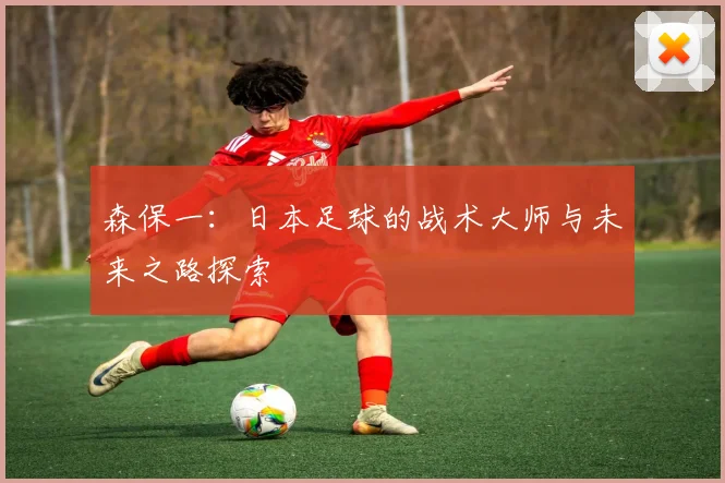 森保一：日本足球的战术大师与未来之路探索