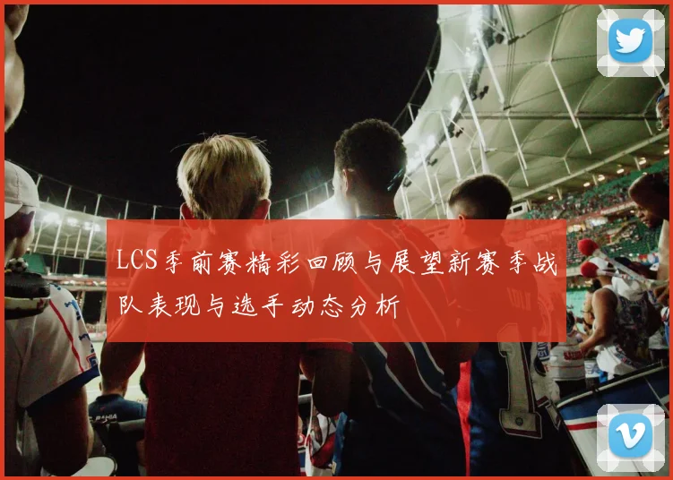 LCS季前赛精彩回顾与展望新赛季战队表现与选手动态分析
