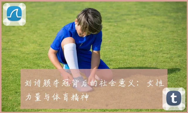 刘诗颖夺冠背后的社会意义：女性力量与体育精神