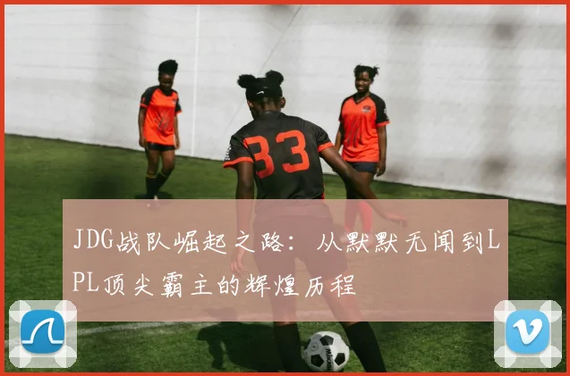 JDG战队崛起之路：从默默无闻到LPL顶尖霸主的辉煌历程