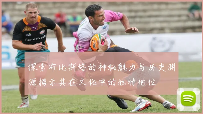 探索布比斯塔的神秘魅力与历史渊源揭示其在文化中的独特地位