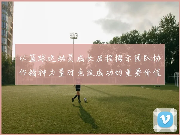 以篮球运动员成长历程揭示团队协作精神力量对竞技成功的重要价值