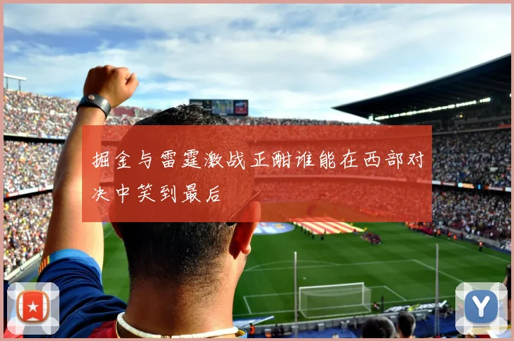 掘金与雷霆激战正酣谁能在西部对决中笑到最后