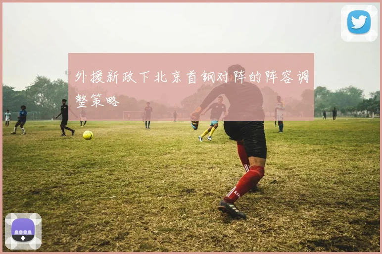 外援新政下北京首钢对阵的阵容调整策略