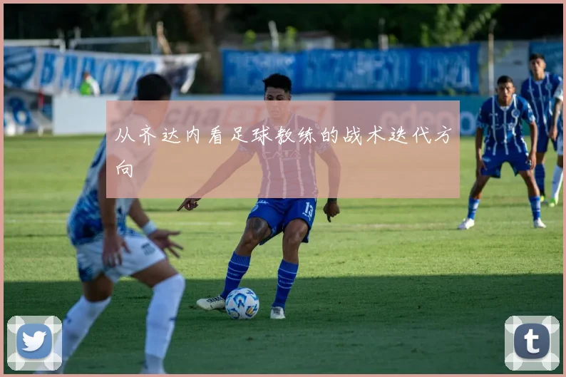 从齐达内看足球教练的战术迭代方向