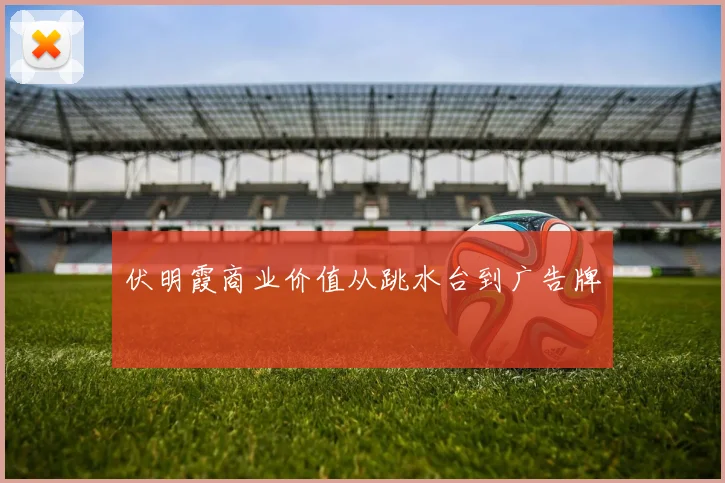 伏明霞商业价值从跳水台到广告牌