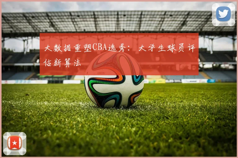 大数据重塑CBA选秀：大学生球员评估新算法