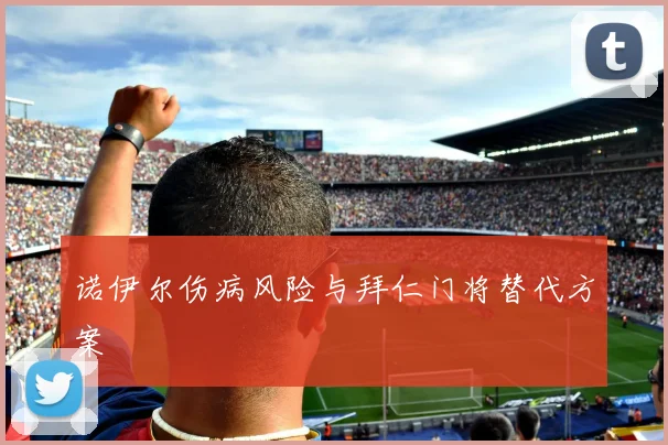 诺伊尔伤病风险与拜仁门将替代方案