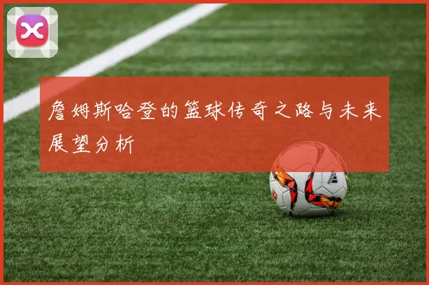 詹姆斯哈登的篮球传奇之路与未来展望分析