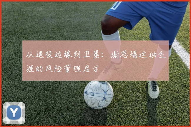 从退役边缘到卫冕：谢思埸运动生涯的风险管理启示