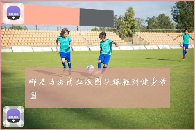 邮差马龙商业版图从球鞋到健身帝国